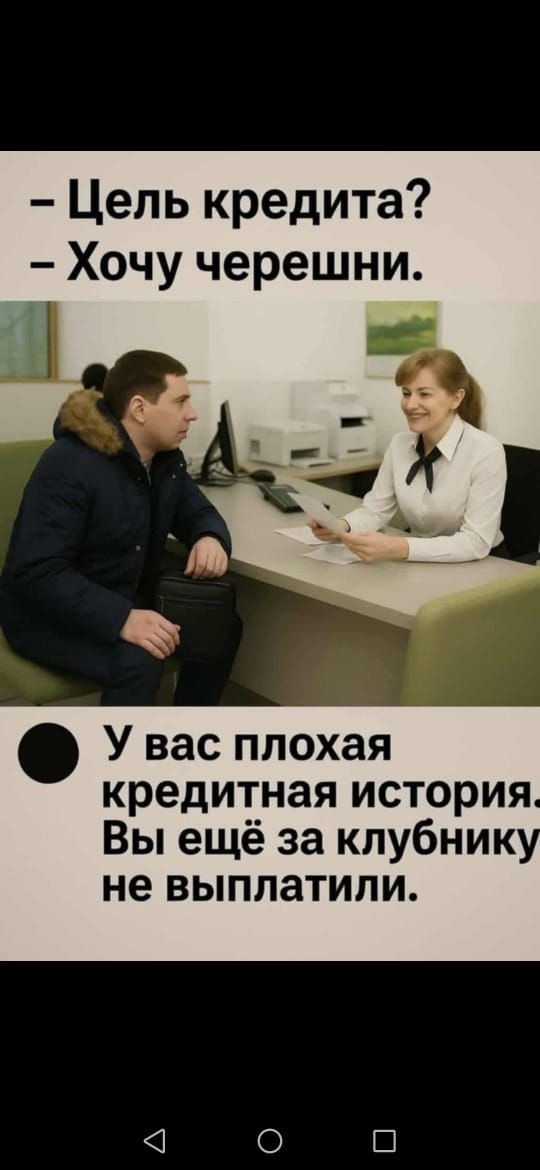 – Цель кредита?  
– Хочу черешни.

У вас плохая кредитная история.  
Вы ещё за клубнику не выплатили.