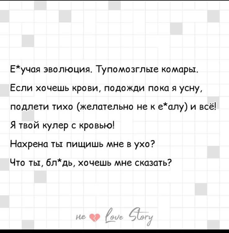E*чивая эволюция. Тупомозглые комары.
Если хочешь крови, подожди пока я усну,
подлети тихо (желательно не к e*алу) и всё!
Я твой кулер с кровью!
Нахрена ты пищишь мне в ухо?
Что ты, блядь, хочешь мне сказать?