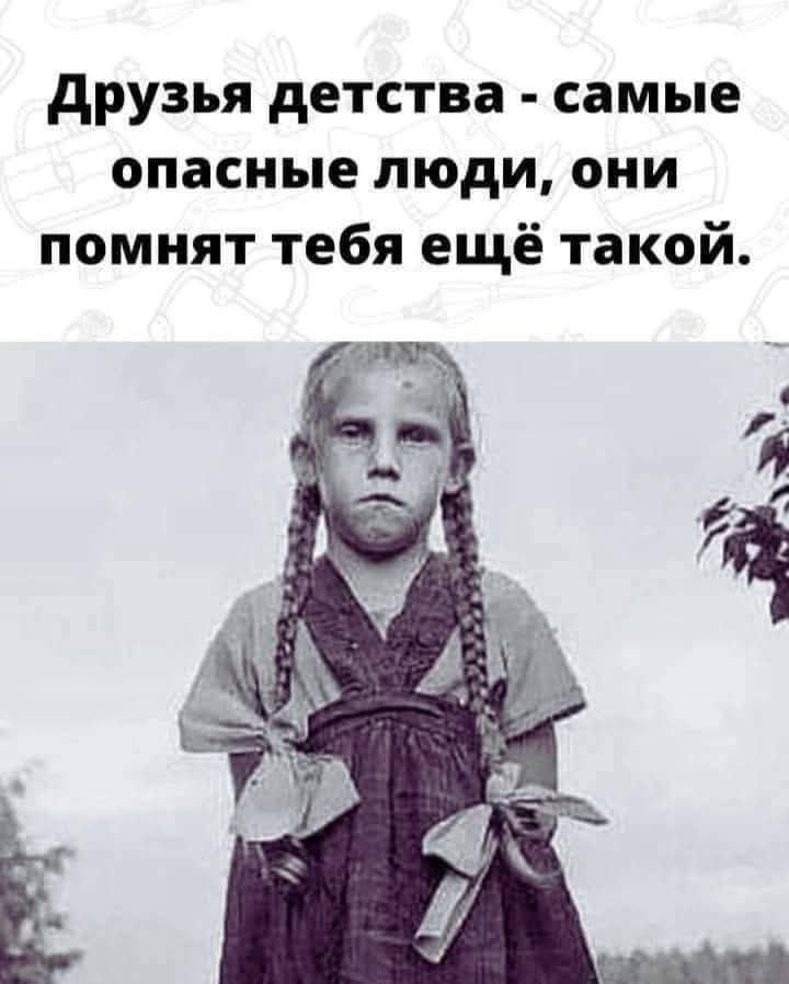 Друзья детства - самые опасные люди, они помнят тебя ещё такой.