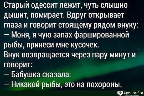 Старый одессит лежит чуть слышно дышит помирает Вдруг открывает глаза и говорит стоящему рядом внуку Моня я чую запах фаршированной рыбы принеси мне кусочек Внук возвращается через пару минут и говорит Бабушка сказала Никакой рыбы это на похороны