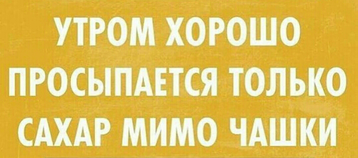 УТРОМ ХОРОШО ПРОСЫПАПСЯ ТОЛЬКО САХАР МИМО ЧАШКИО
