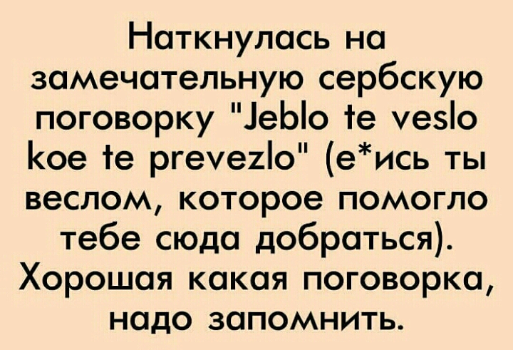 Наткнулись на замечательную сербскую поговорку еЫо іе уезіо Кое іе ргеуеиіо еись ты веслом которое помогло тебе сюда добраться Хорошая какая поговорка надо запомнить