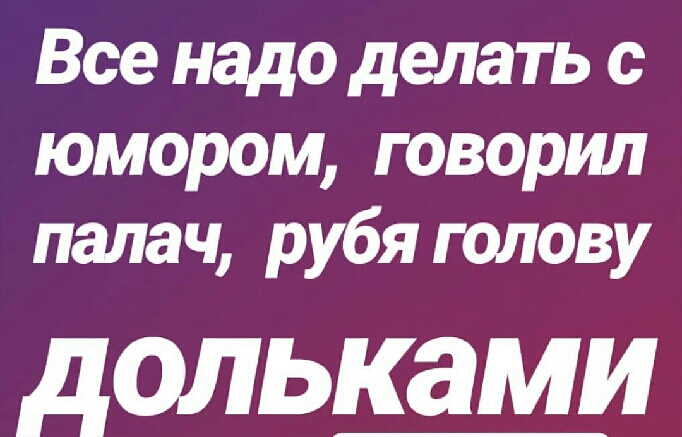 Все надо делать с юмором говорил палач рубя голову дольками