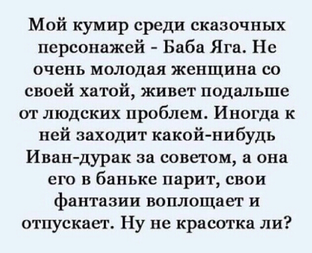 Мой кумир среди сказочных персонажей Баба Яга Не очень молодая женщина со своей хатой живет подальше от людских проблем Иногда к ней заходит какой нибудь Иван дурак за советом а она его в баньке парит свои фантазии воплощает и отпускает Ну не красотка ли