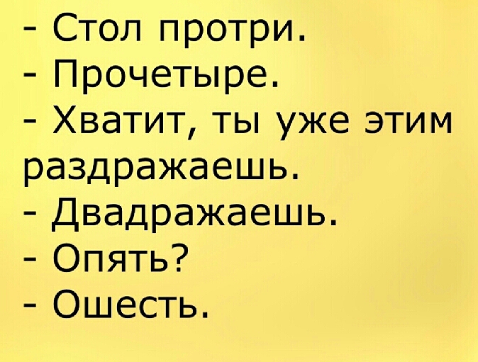 Стол протри Прочетыре Хватит ты уже этим раздражаешь Двадражаешь Опять Ошесть