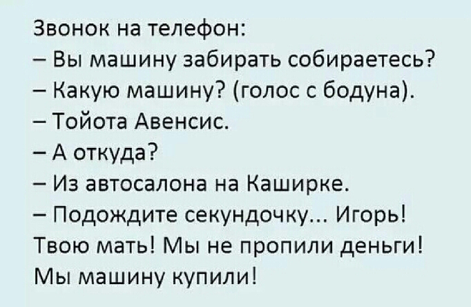 Звонок на телефон Вы машину забирать собираетесь Какую машину голос с бодуна Тойота Авенсис А откуда Из автосалона на Каширке Подождите секундочку Игорь Твою мать Мы не пропили деньги Мы машину купили