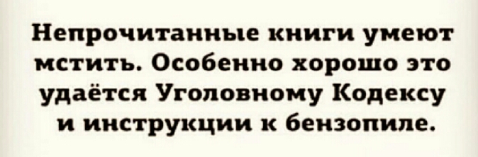 Непрочитанные книги умеют мстить Особенно хорошо это удаётся Уголовному Кодексу и инструкции бензопиле