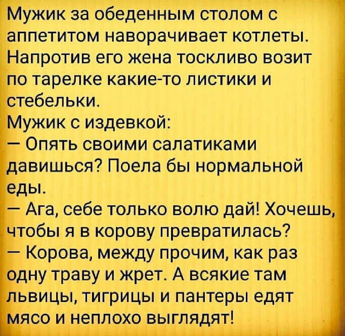 пчч Мужик за обеденным столом с аппетитом наворачивает котлеты Напротив его жена тоскливо возит по тарелке какие то листики и стебельки Мужик с издевкой Опять своими салатиками давишься Поела бы нормальной Ага себе только волю дай Хочешь __тобы я в корову превратилась Корова между прочим как раз одну траву и жрет А всякие там ЪВИЦЫ тигрицы и пантеры едят ясоиеплхо выглядят