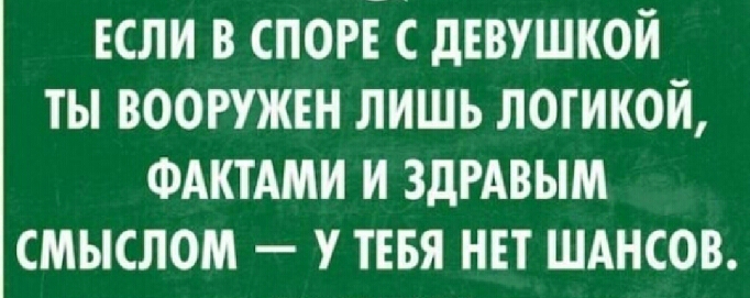 или в споре с девушкой ты вооружш лишь логикой ФАКТАМИ и ЗДРАВЫМ смыслом у тввя нн шднсов