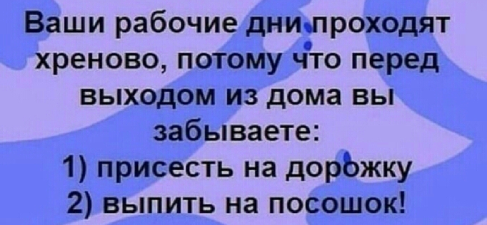 Ваши рабочие днилроходят хреново потому что перед выходом из дома вы забываете 1 присесть на дорожку 2 выпить на посошок