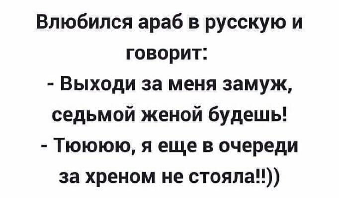Влюбился араб в русскую и говорит Выходи за меня замуж седьмой женой будешь Тюююю я еще в очереди за хреном не стояла