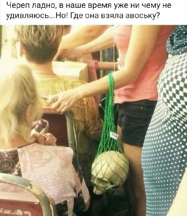 Череп ладно в наше время уже ни чему не удивляюсьНо Где она взяла авоську