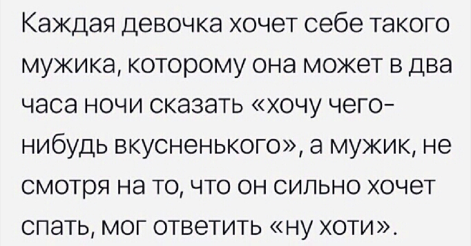 Каждая девочка хочет себе такого мужика которому она может в два часа ночи сказать хочу чего нибудь вкусненького а мужик не смотря на то что он сильно хочет спать мог ответить ну оти_