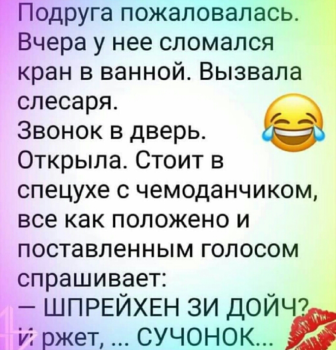 одруга пожаловалась Вчера у нее сломался кран в ванной Вызвала слесаря Звонок в дверь Открыла Стоит в спецухе с чемоданчиком все как положено и поставленным голосом спрашивает ШПРЕЙХЕН зи дойчт и ржет сучонок