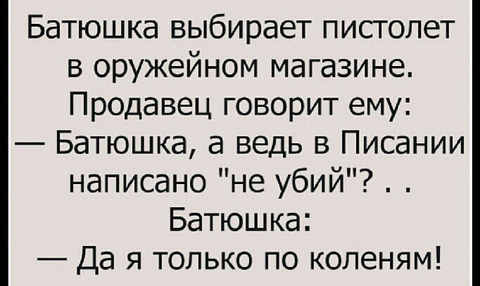 Батюшка выбирает пистолет в оружейном магазине Продавец говорит ему Батюшка а ведь в Писании написано не убий Батюшка Да я только по копеням