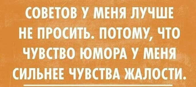 _ советов у мтня лучше не просить потому что чувство ЮМОРА у меня сильніт чУвствА шло и