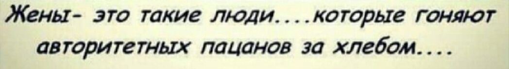 Жены это такие люди которые гоняют авторитетных пацанов за хлебом