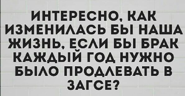 ИНТЕРЕСНО КАК ИЗМЕНИААСЬ БЫ НАША ЖИЗНЬ Е_САИ БЫ БРАК КАЖАЫИ ГОА НУЖНО БЫАО ПРОААЕВАТЬ В ЗАГСЕ