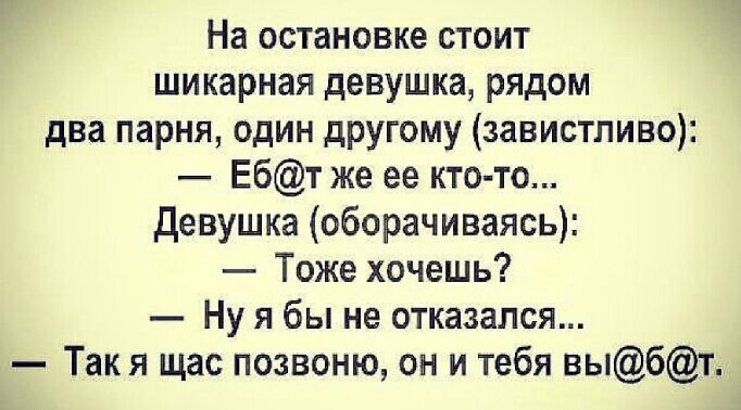 На остановке стоит шикарная девушка рядом два парня один дРУгому завистливо Ебт же ее кто то девушка оборачиваясь Тоже хочешь Ну я бы не отказался Такя щас позвоню он и тебя выбт