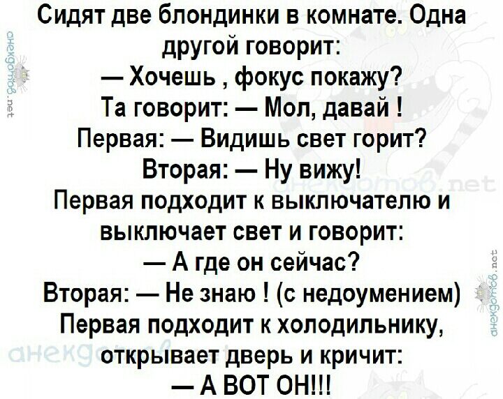 Сидят две блондинки в комнате Одна другой говорит Хочешь фокус покажу Та говорит Мол давай Первая Видишь свет горит Вторая Ну вижу Первая подходит к выключателю и выключает свет и говорит А где он сейчас Вторая Не знаю с недоумением Первая подходит к холодильнику открывает дверь и кричит А ВОТ ОН