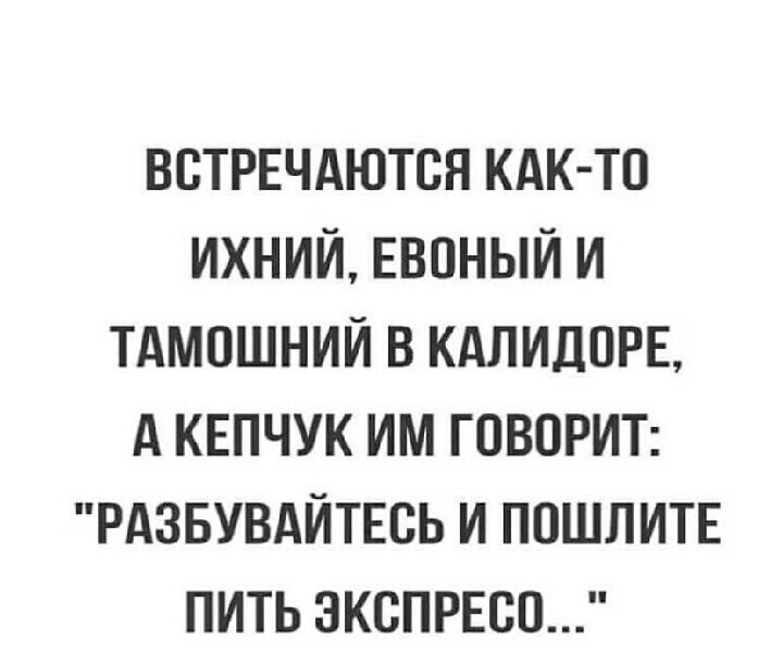 ВБТРЕЧАЮТСН КАК ТО ИХНИИ ЕВПНЫЙ И ТАМПШНИЙ В КАЛИДПРБ А КЕПЧУК ИМ ГОВОРИТ РАЗБУВАЙТЕСЬ И ПОШЛИТЕ ПИТЬ ЭКСПРЕСП
