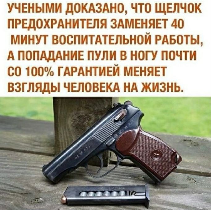 УЧЕНЫМИ дОКАЗАНО ЧТО ЩЕЛЧОК ПРЕДОХРАНИТЕПЯ ЗАМЕНЯЕТ 40 МИНУТ ВОСПИТАТЕЛЬНОЙ РАБОТЫ А ПОПАДАНИЕ пули в ногу почти со 100 ГАРАНТИЕЙ мвнявт взгляды чвповвкд нд жизнь ЧТ