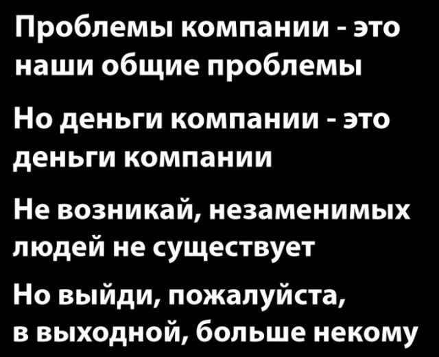 Проблемы компании это наши общие проблемы НО деньги компании ЭТО деньги КОМПЗНИИ Не возникай незаменимых людей не существует Но выйди пожалуйста в выходной больше некому