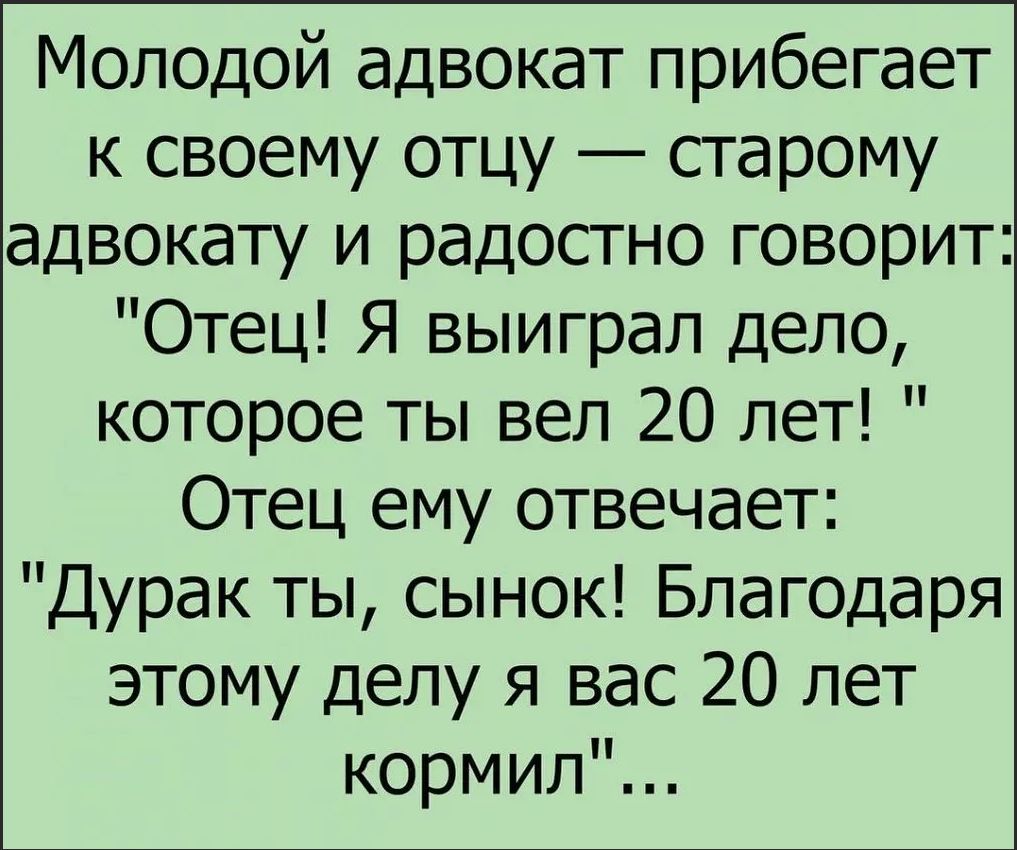 Молодой адвокат прибегает к своему отцу старому адвокату и радостно говорит Отец Я выиграл дело которое ты вел 20 лет Отец ему отвечает Дурак ты сынок Благодаря этому делу я вас 20 лет кормил