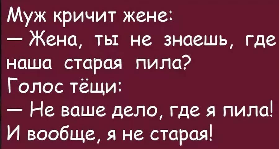 Муж кричит жене Жена ть не знаешь где наша старая пила Голос тёщи Не ваше дело где я пила И вообще я не старая