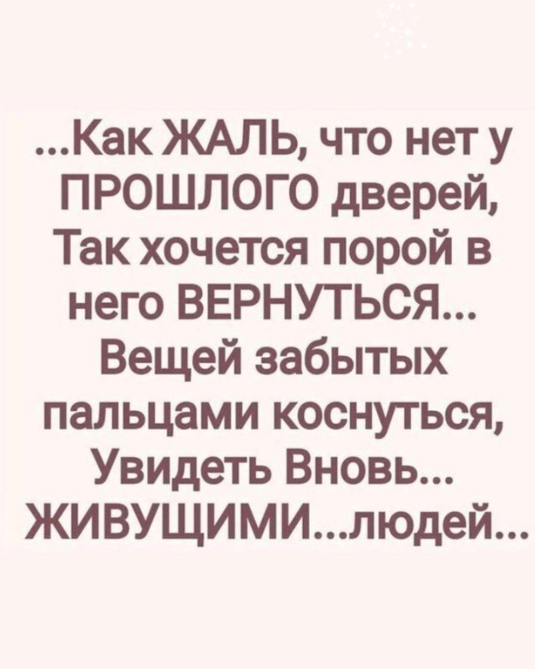 ...Как ЖАЛЬ, что нет у ПРОШЛОГО дверей, Так хочется порой в него ВЕРНУТЬСЯ... Вещей забытых пальцами коснуться, Увидеть Вновь... ЖИВУЩИМИ...людей...
