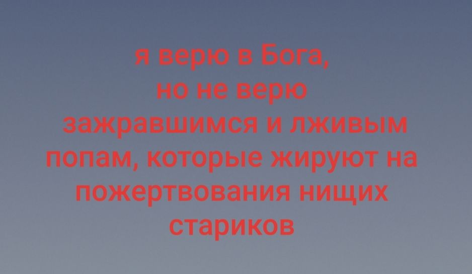 я верю в Бога но не верю зажравшимся и пживым попам которые жируют на пожертвования нищих стариков