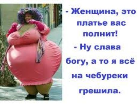 - Женщина, это платье вас полнит! 
- Ну слава богу, а то я всё на чебуреке грешила.