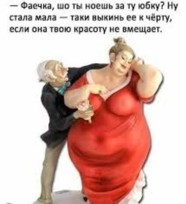 — Фаечка, што ты носишь за ту юбку? Ну стала мала — таки выкинь ее к чёрту, если она твою красоту не вмещает.