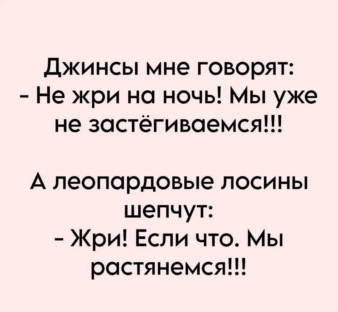 Джинсы мне говорят:
- Не жри на ночь! Мы уже не застёгиваемся!!!
А леопардовые лосины шепчут:
- Жри! Если что. Мы растянемся!!!