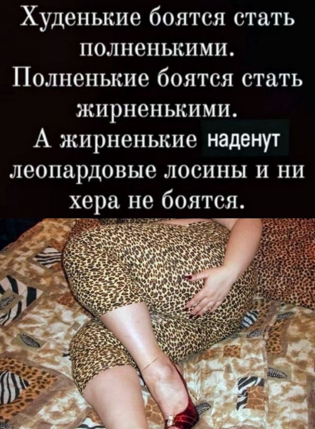 Худенькие боятся стать полненкими. Полненькие боятся стать жирненькими. А жирненькие наденут леопардовые лосины и ни хера не боятся.