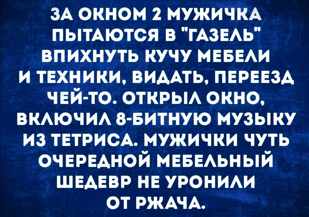 зА окном мужичкА пытАются в гАзЕАЬ впихнуть кучу МЕБЕАИ и техники вимть пернзд чей то отквьм окно ВКАЮЧИА в витную музыку из ТЕТРИСА мужички чуть очередной мввыьный ШЕАЕВР на уши от РЖАЧА