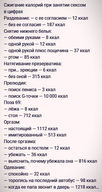 Сжигание калорий при занятии сексом в ЦИФрах Раадевание с ее согласием 12 ккал без ее согласия 187 ккал Снятие нижнего белья обеими руками А 8 ккал одной рукой 12 ккал одной рукой плюс пощечина 37 ккал ртом 85 ккал Натягиаание презерватива при эрекции 6 ккал без оной 315 ккал Прелюдия поиск пениса 3 ккал поиск 6 точки 10 000 ккал Поза 69 лёжа В ккал стоя 712 ккал Оргазм настоящий 1112 ккал имитиро