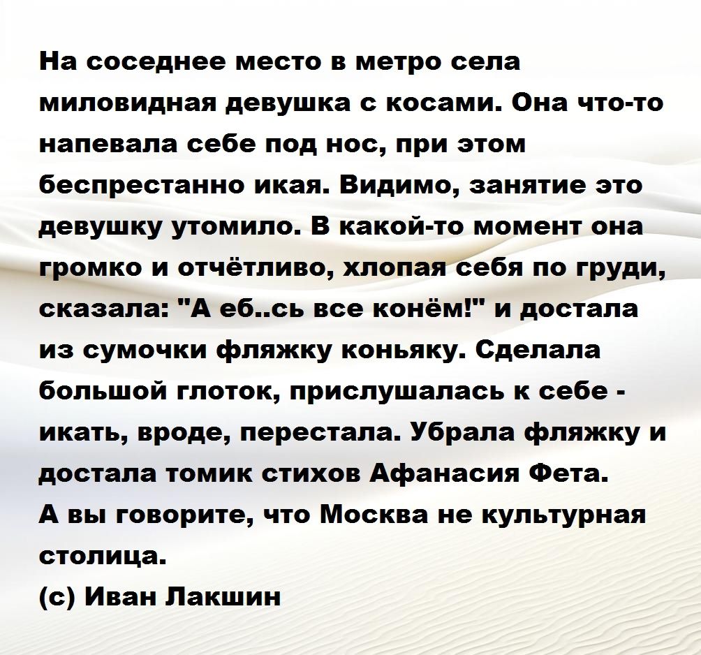 н соседнее мыло миро села мипопипиая девушка косами опа чина иапевапа себе под нос при этом беспрвстаиио икаи Видимо аия1ив это девушку утомила В какой то момент она громко и шчёчлино хлопая себя по груди А вбсь все конём и досгапя сказ п из сумочки фляжку коньяку сделала большой глоюк прислушалась к себе икать вроде перестала Убрал фляжку и стала томик спикон Афанасия Феіа А вы говорите что Москв