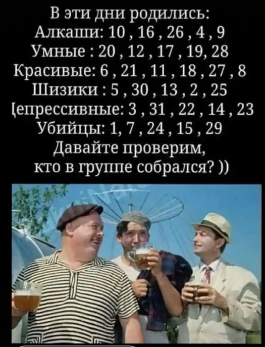 В эти дни родились Алкаши 10162649 Умные 20 12 17 19 28 Красивые 6 21 11 18 27 8 Шизики53013225 епрессивныы 3 31 22 14 23 Убийцы 1 7 24 15 29 Давайте проверим кто в группе собрался