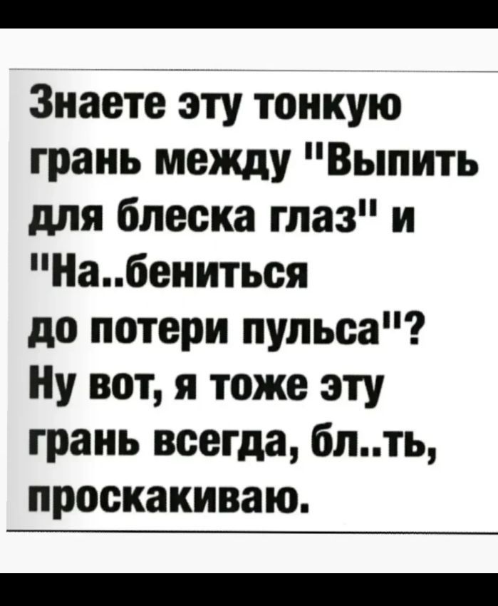 Знаете эту тонкую грань между Выпить для блеска глаз и Набеииться до потери пульса Ну вот я тоже эту грань всегда бпть проскакиваю