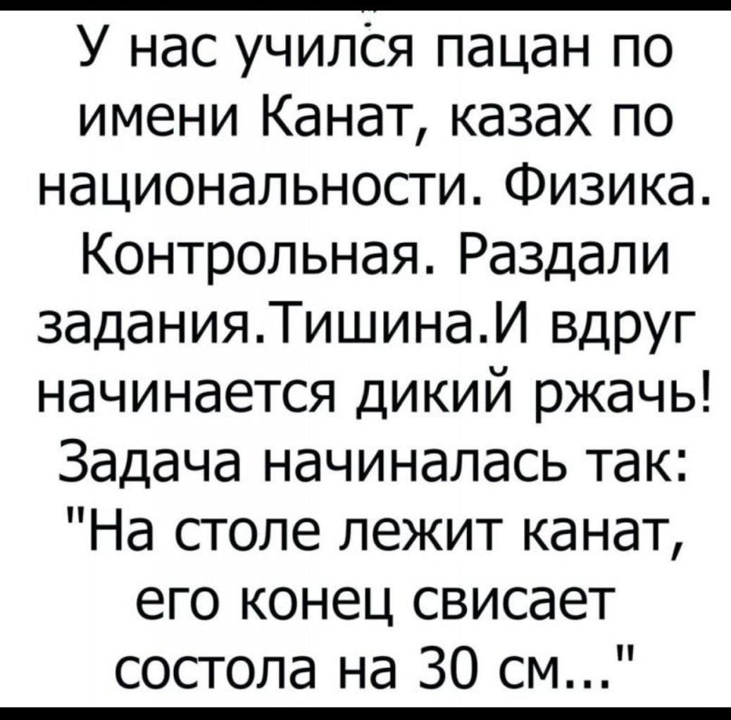 У нас училСя пацан по имени Канат казах по национальности Физика Контрольная Раздали 3аданияТишинаИ вдруг начинается дикий ржачь Задача начиналась так На столе лежит канат его конец свисает состола на 30 см