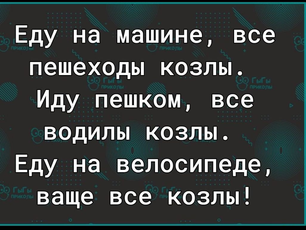 Еду на машине все пешеходы козлы Иду пешком все водилы козлы Еду на велосипеде ваще все козлы