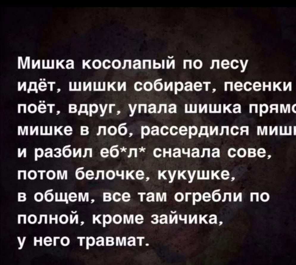 Мишка косолапый по лесу идёт шишки собирает песенки поёт вдруг упала шишка прямц мишке в лоб рассердился мишц и разбил ебл сначала сове потом бепочке кукушке в общем все там огребпи по полной кроме зайчика у него травмат