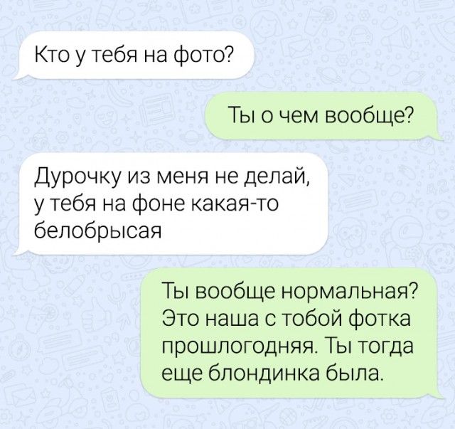 Кто у тебя на фото Ты о чем вообще Дурочку из меня не делай у тебя на фоне какаято бепобрысая Ты вообще нормальная7 Это наша с тобой фотка прошлогодняя Ты тогда еще блондинка была