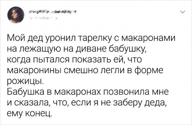 _ ит Мой дед уронил тарелку с макаронами на лежащую на диване бабушку когда пытался показать ей что макаронины смешно легли в форме рожицы Бабушка в макаронах позвонила мне и сказала что если я не заберу деда ему конец