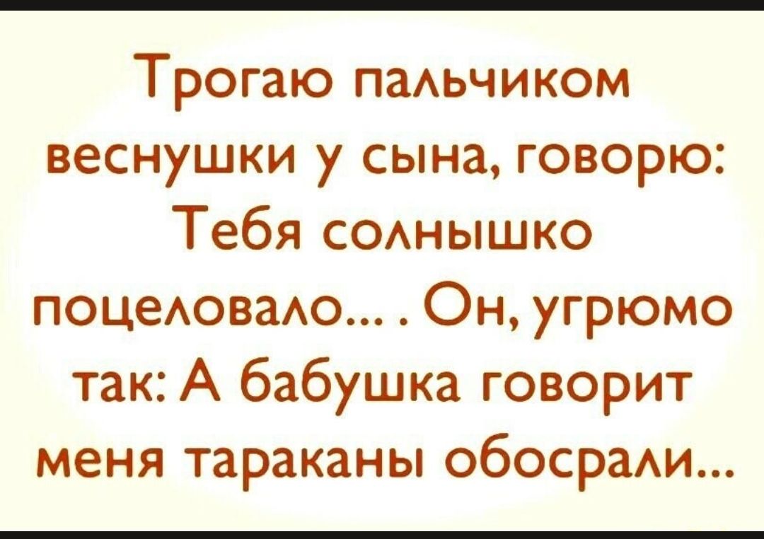 Трогаю паАьчиком веснушки у сына говорю Тебя СОАНЫШКО поцеюваАо Он угрюмо так А бабушка говорит меня тараканы обосради