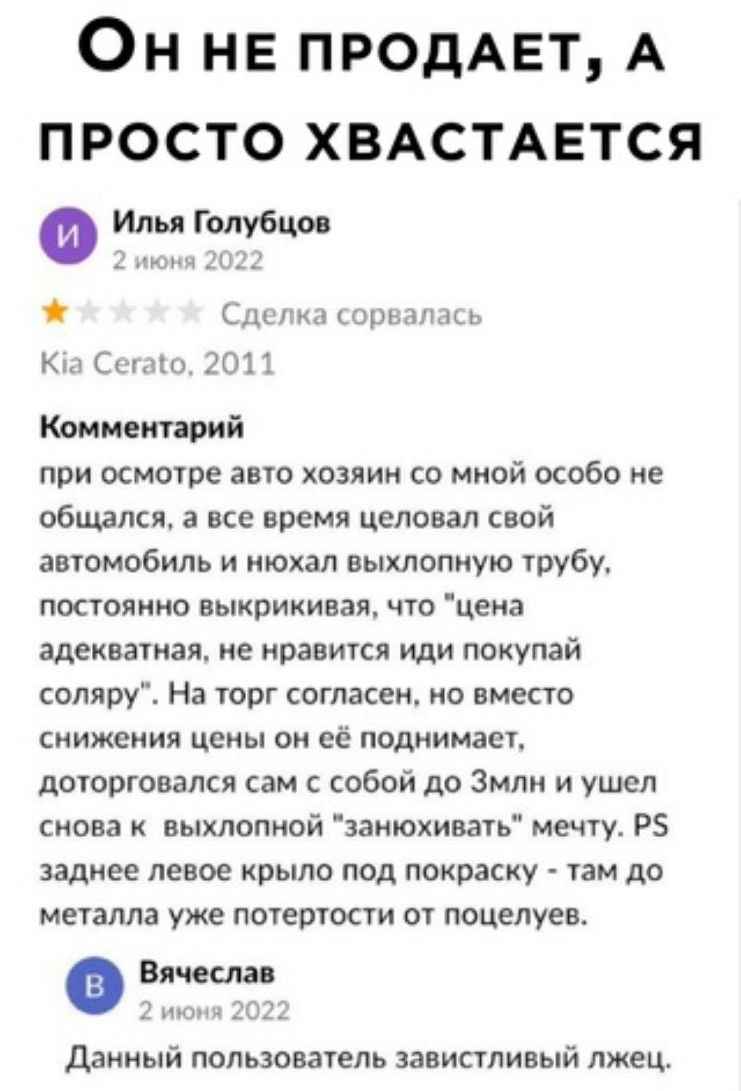 Он не ПРОДАЕТ А ПРОСТО ХВАСТАЕТСЯ ИпцГопубцм __ сп ю мики Км Сплю 2012 Комментарий при осморе авчо хозяин со мной особо не общался все время целовал свой автомобиль и нюхал выхлопную трубу постоянно выкрикивая что цена адекватная пе иравтся иди покупай водяру На торг согласен но вместо снижения цены он её поднимет доюрговапся сам с собой до Змлн и ушел снова выхлопной занюхивать мечту РЗ заднее ле