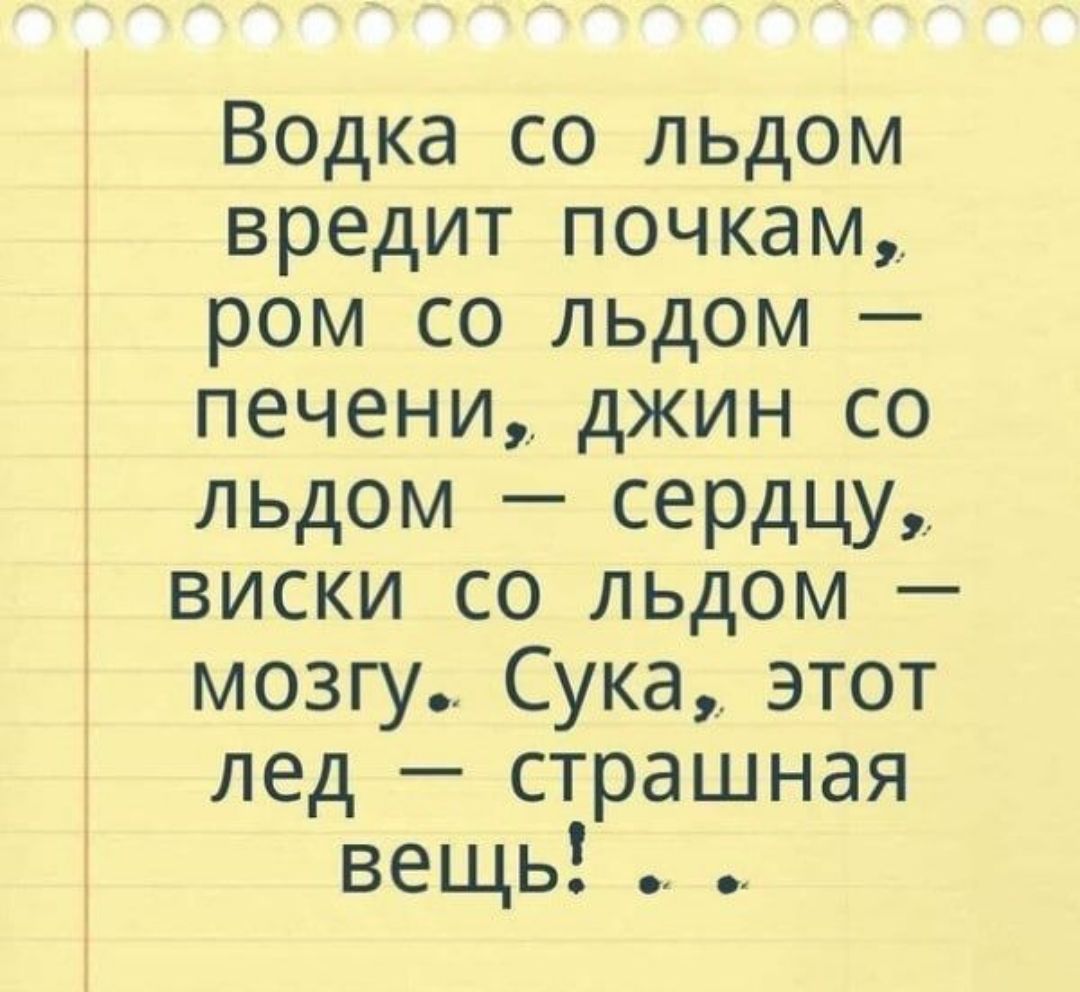 Водка со льдом вредит почкам ром со льдом печени джин со льдом сердцу виски со льдом мозгу Сука этот лед страшная вещь