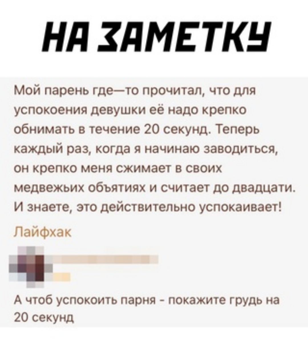Нд ЗдМЕТКН Мой парень гдето прочитал что для успокоения девушки ее надо крепко обнимать в течение 20 секунд Теперь каждый раз когда я начинаю заводиться он крепко меня сжимает в своих медвежьих объятиях и считает до двадцати И знаете это действительно успокаивает ПаиФхак А чтоб успокоить парня покажите грудь на 20 секунд