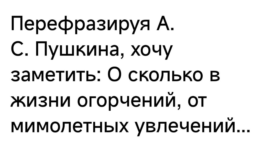 Перефразируя А С Пушкина хочу заметить О сколько в жизни огорчений от мимопетных увлечений